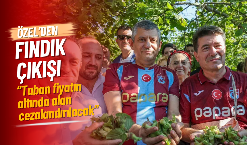 Özel’den fındık çıkışı: “Taban fiyatın altında alan cezalandırılacak”