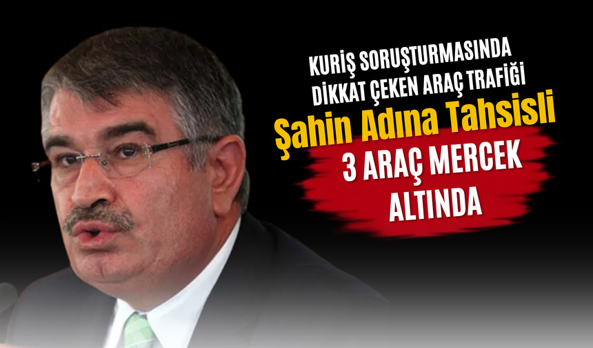 Kuriş Soruşturmasında Dikkat Çeken Araç Trafiği: Şahin Adına Tahsisli 3 Araç Mercek Altında