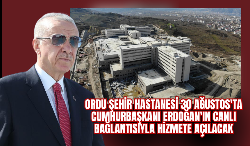 ORDU ŞEHİR HASTANESİ 30 AĞUSTOS'TA CUMHURBAŞKANI ERDOĞAN'IN CANLI BAĞLANTISIYLA HİZMETE AÇILACAK