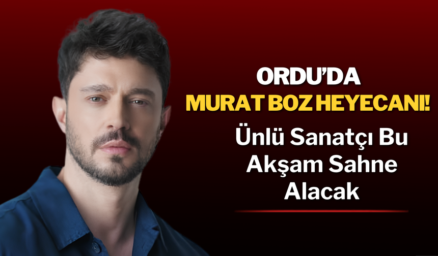 Ordu’da Murat Boz Heyecanı! Ünlü Sanatçı Bu Akşam Sahne Alacak