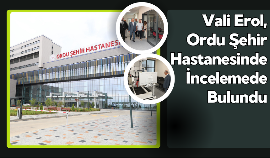 Vali Erol, Ordu Şehir Hastanesinde İncelemede Bulundu