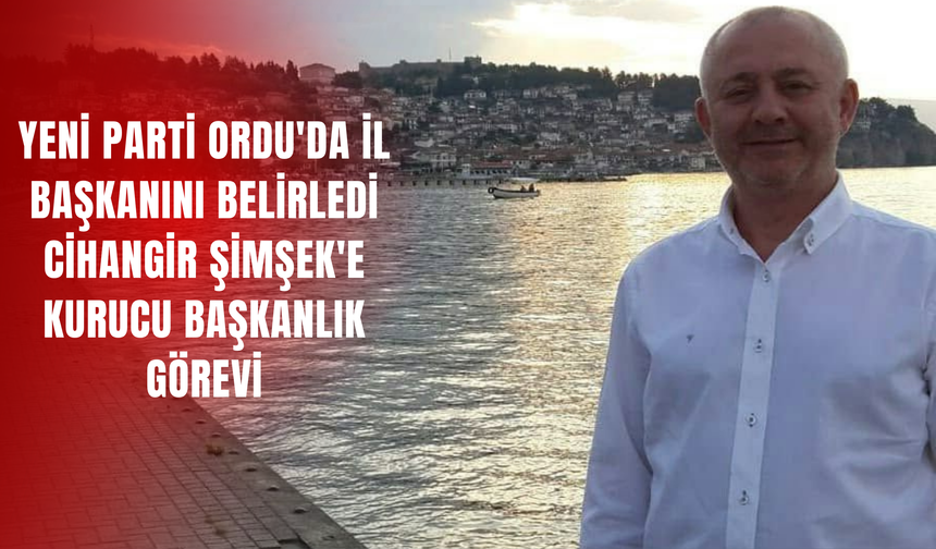 YENİ Parti Ordu'da İl Başkanını Belirledi: Cihangir Şimşek'e Kurucu Başkanlık Görevi
