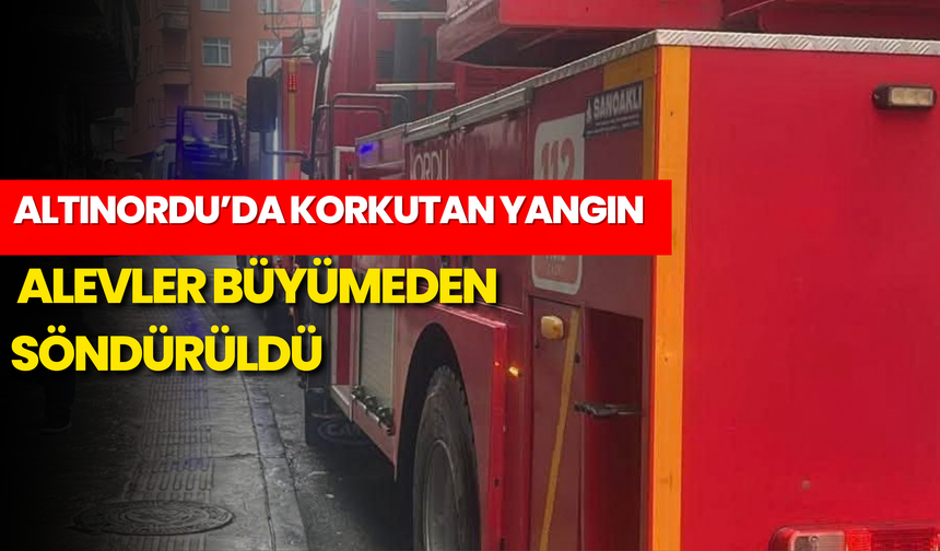 Altınordu’da Korkutan Yangın: Alevler Büyümeden Söndürüldü