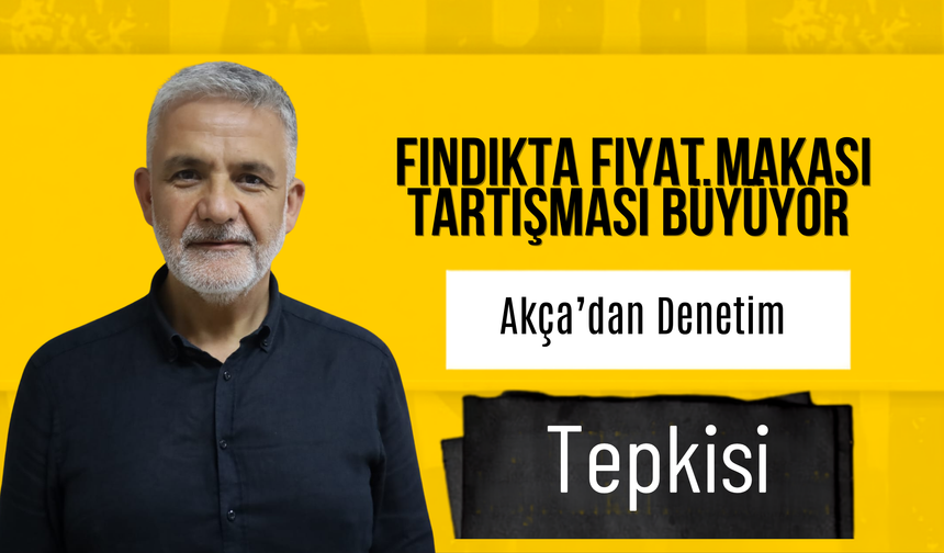 Fındıkta Fiyat Makası Tartışması Büyüyor: Akça’dan Denetim Tepkisi