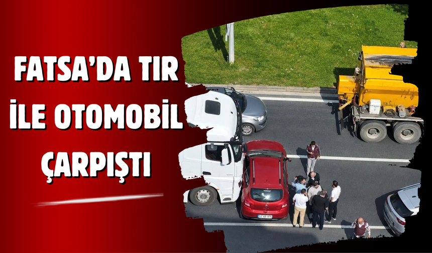FATSA’DA TIR İLE OTOMOBİL ÇARPIŞTI