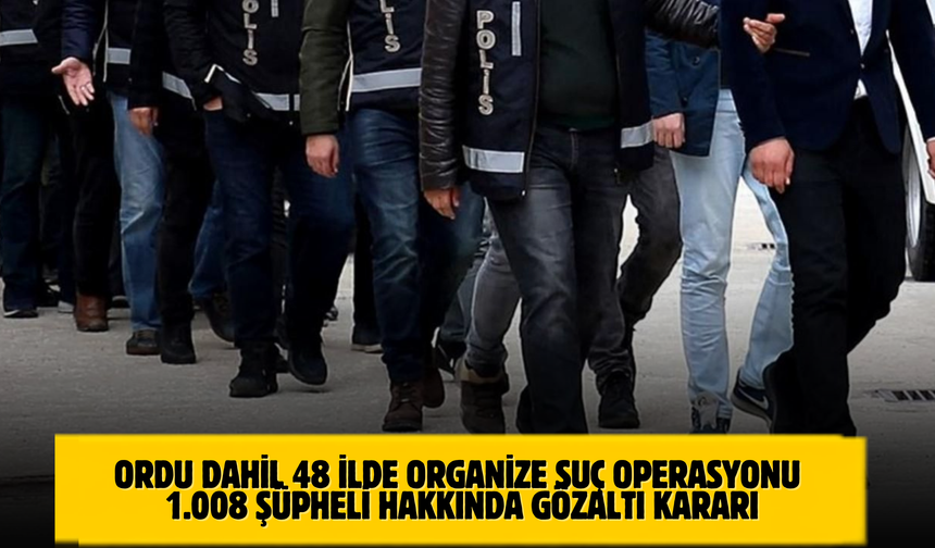 Ordu Dahil 48 İlde Organize Suç Operasyonu: 1.008 Şüpheli Hakkında Gözaltı Kararı