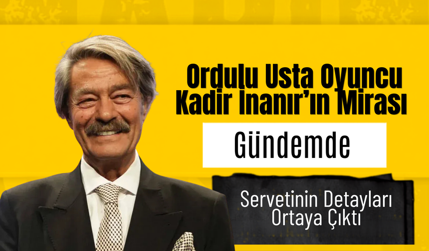 Ordulu Usta Oyuncu Kadir İnanır’ın Mirası Gündemde: Servetinin Detayları Ortaya Çıktı