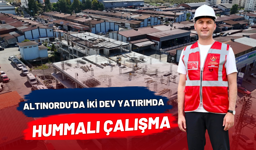 ALTINORDU’DA İKİ DEV YATIRIMDA HUMMALI ÇALIŞMA