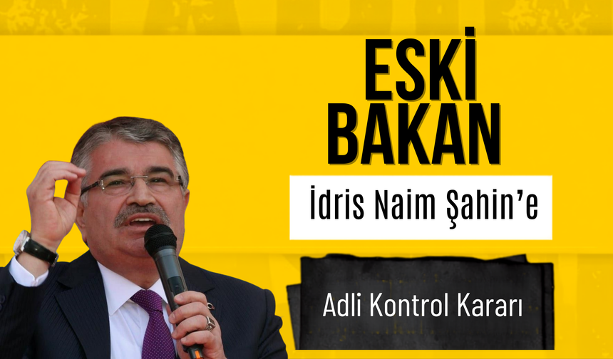 Eski Bakan İdris Naim Şahin’e Adli Kontrol Kararı