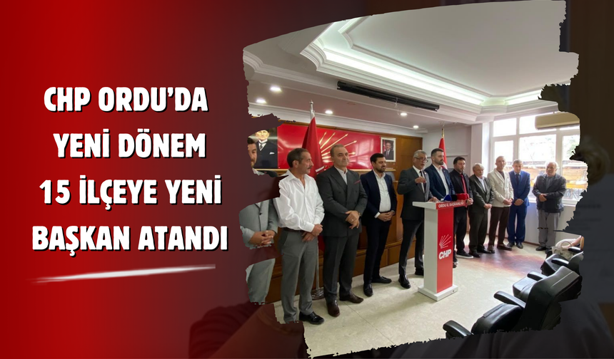 CHP Ordu’da Yeni Dönem: 15 İlçeye Yeni Başkan Atandı