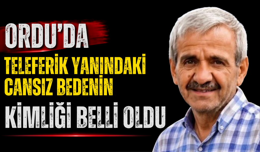 ORDU'DA TELEFERİK YANINDAKİ CANSIZ BEDENİN KİMLİĞİ BELLİ OLDU