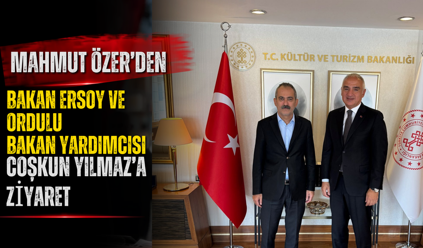 Mahmut Özer’den Bakan Ersoy ve Ordulu Bakan Yardımcısı Coşkun Yılmaz’a Ziyaret