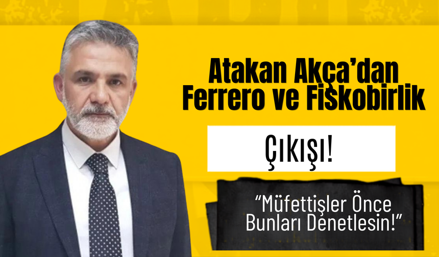 Atakan Akça’dan Ferrero ve Fiskobirlik Çıkışı! “Müfettişler Önce Bunları Denetlesin!”