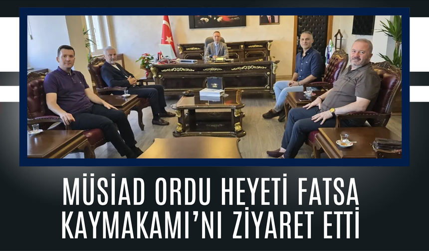 MÜSİAD Ordu Heyeti Fatsa Kaymakamı’nı Ziyaret Etti