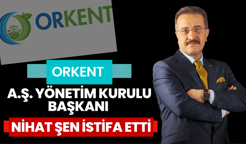 Orkent A.Ş. Yönetim Kurulu Başkanı Nihat Şen İstifa Etti
