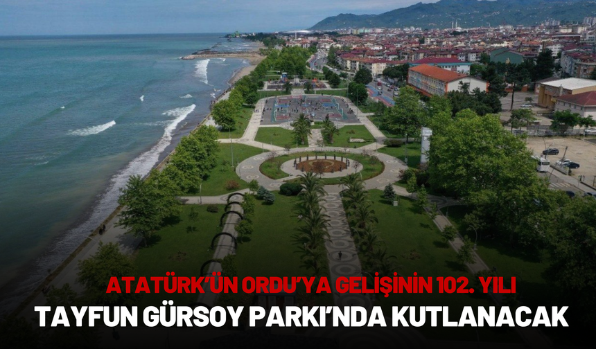 Atatürk’ün Ordu’ya Gelişinin 102. Yılı Tayfun Gürsoy Parkı’nda Kutlanacak