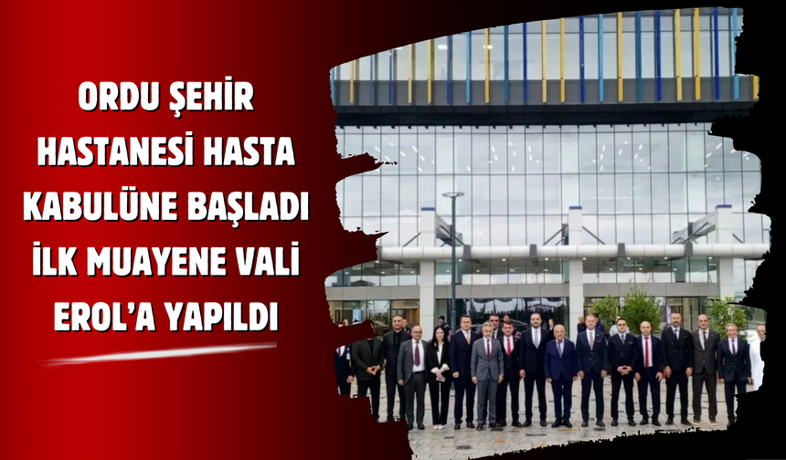 Ordu Şehir Hastanesi Hasta Kabulüne Başladı: İlk Muayene Vali Erol’a Yapıldı