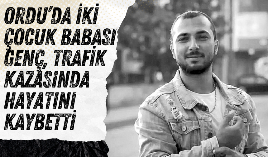 Ordu’da İki Çocuk Babası Genç, Trafik Kazasında Hayatını Kaybetti