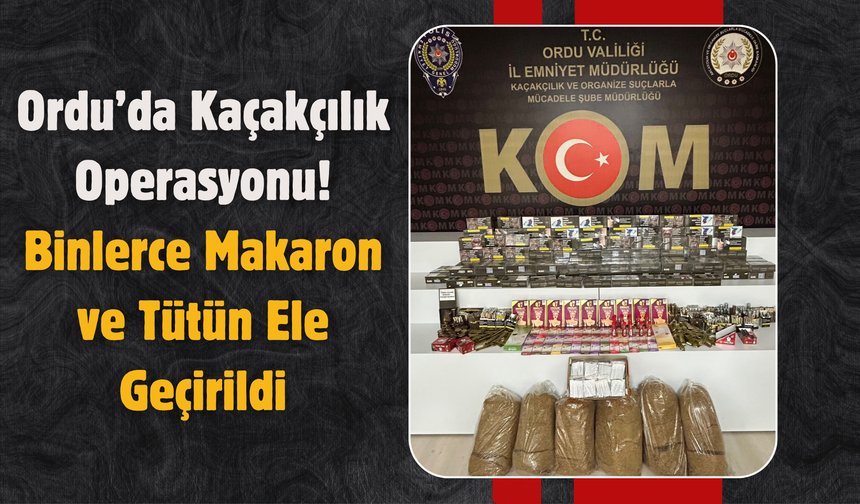 Ordu’da Kaçakçılık Operasyonu: Binlerce Makaron ve Tütün Ele Geçirildi