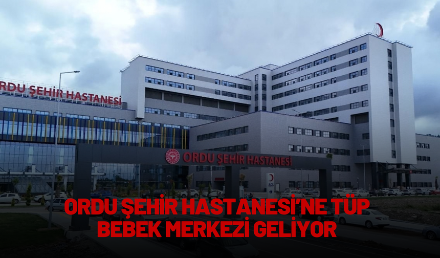 Ordu Şehir Hastanesi’ne Tüp Bebek Merkezi Geliyor