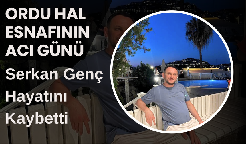Ordu Hal Esnafının Acı Günü: Serkan Genç Hayatını Kaybetti