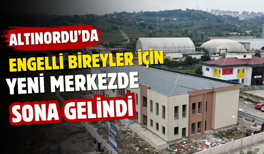 Altınordu’da Engelli Bireyler İçin Yeni Merkezde Sona Gelindi
