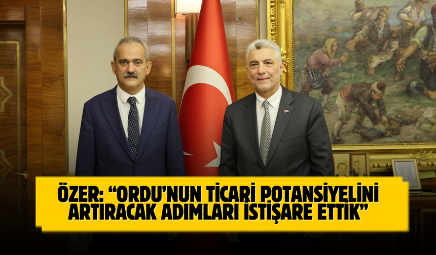 Özer: “Ordu’nun Ticari Potansiyelini Artıracak Adımları İstişare Ettik”