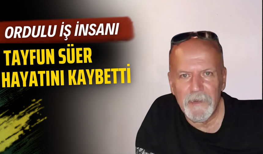 Ordulu İş İnsanı Tayfun Süer Hayatını Kaybetti