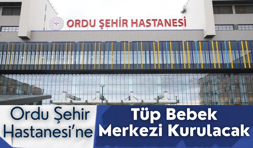 Ordu Şehir Hastanesi’ne Tüp Bebek Merkezi Kurulacak