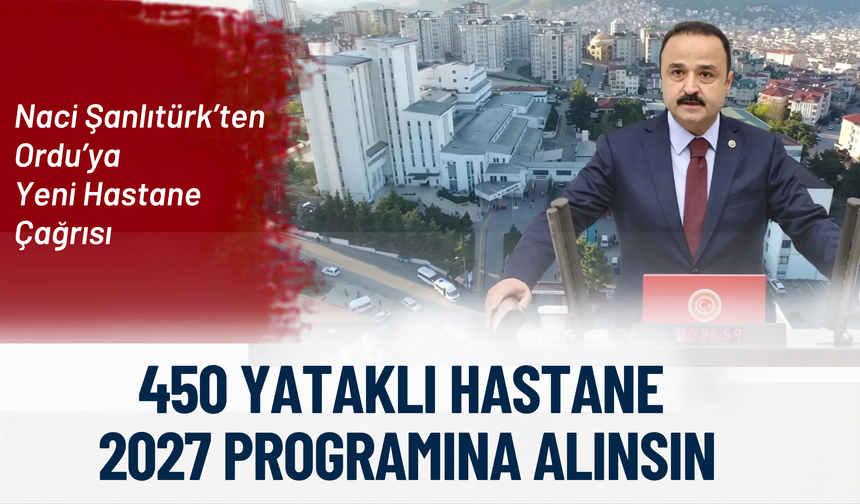 Naci Şanlıtürk’ten Ordu’ya Yeni Hastane Çağrısı: 450 Yataklı Hastane 2027 Programına Alınsın