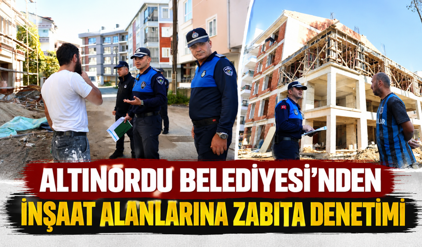 ALTINORDU BELEDİYESİ’NDEN İNŞAAT ALANLARINA ZABITA DENETİMİ
