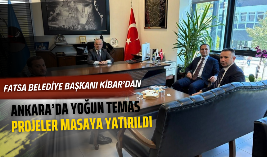 Fatsa Belediye Başkanı Kibar’dan Ankara’da Yoğun Temas: Projeler Masaya Yatırıldı