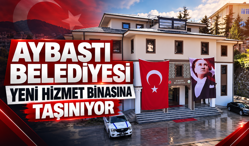 AYBASTI BELEDİYESİ YENİ HİZMET BİNASINA TAŞINIYOR