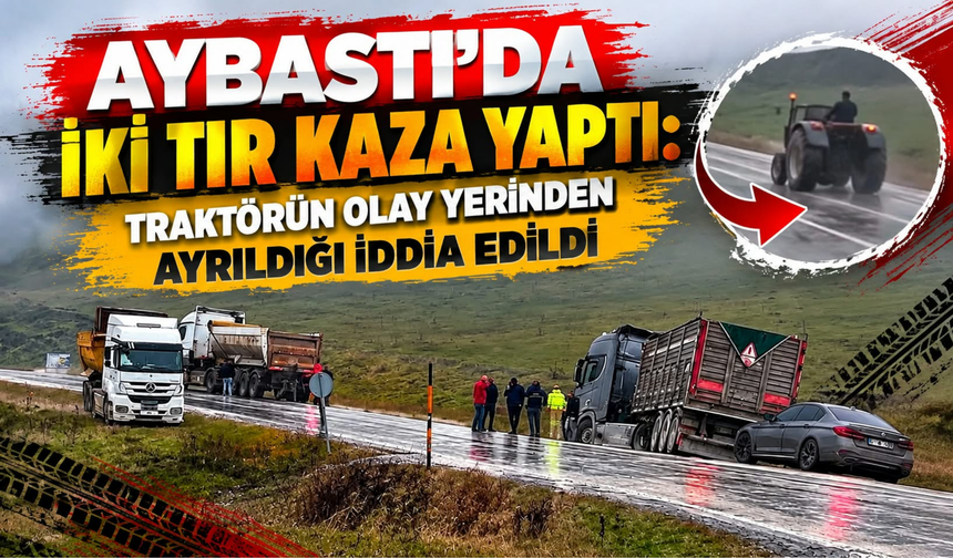 AYBASTI’DA İKİ TIR KAZA YAPTI: TRAKTÖRÜN OLAY YERİNDEN AYRILDIĞI İDDİA EDİLDİ
