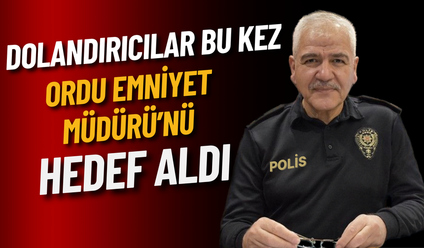Dolandırıcılar Bu Kez Ordu Emniyet Müdürü’nü Hedef Aldı