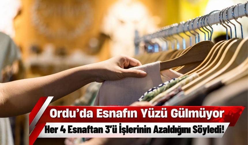 Ordu’da Esnafın Yüzü Gülmüyor: Her 4 Esnaftan 3’ü İşlerinin Azaldığını Söyledi!