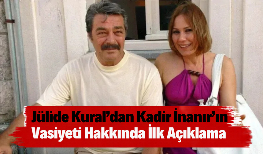 Jülide Kural’dan Kadir İnanır’ın Vasiyeti Hakkında İlk Açıklama