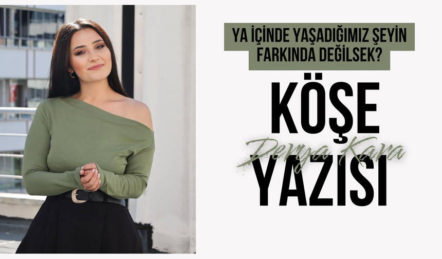 YA İÇİNDE YAŞADIĞIMIZ ŞEYİN FARKINDA DEĞİLSEK?