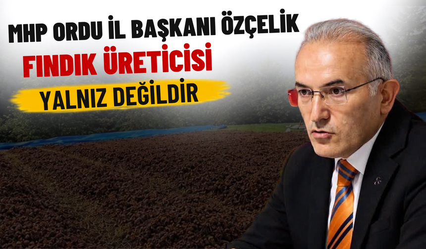 MHP Ordu İl Başkanı Özçelik: Fındık Üreticisi Yalnız Değildir