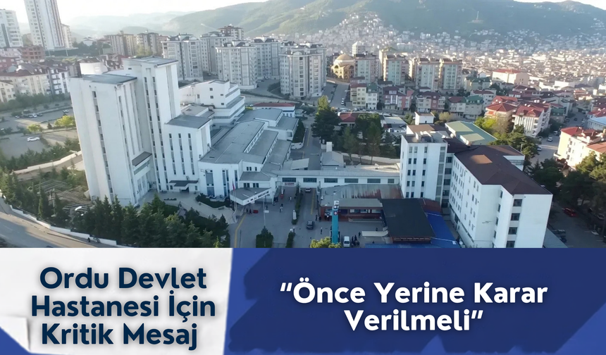 Ordu Devlet Hastanesi İçin Kritik Mesaj: “Önce Yerine Karar Verilmeli”