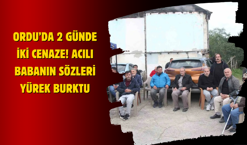 Ordu’da 2 Günde İki Cenaze! Acılı Babanın Sözleri Yürek Burktu