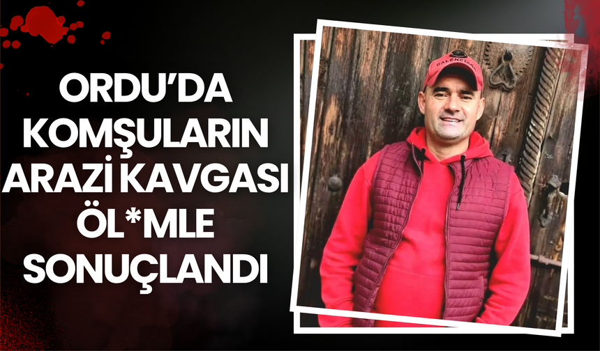 Ordu’da Komşuların Arazi Kavgası Öl*mle Sonuçlandı