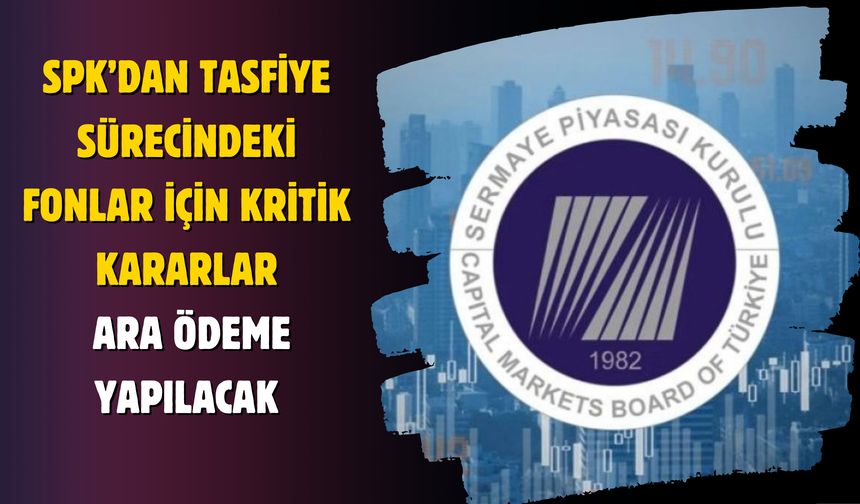 SPK’dan Tasfiye Sürecindeki Fonlar İçin Kritik Kararlar: Ara Ödeme Yapılacak