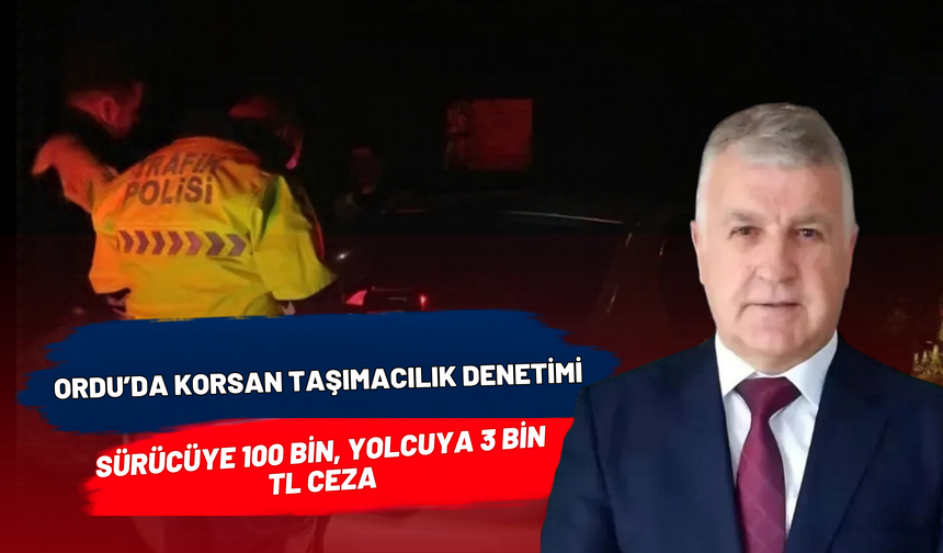 Ordu’da Korsan Taşımacılık Denetimi: Sürücüye 100 Bin, Yolcuya 3 Bin TL Ceza