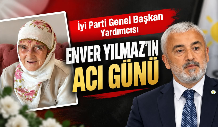 İyi Parti Genel Başkan Yardımcısı Enver Yılmaz'ın Acı Günü