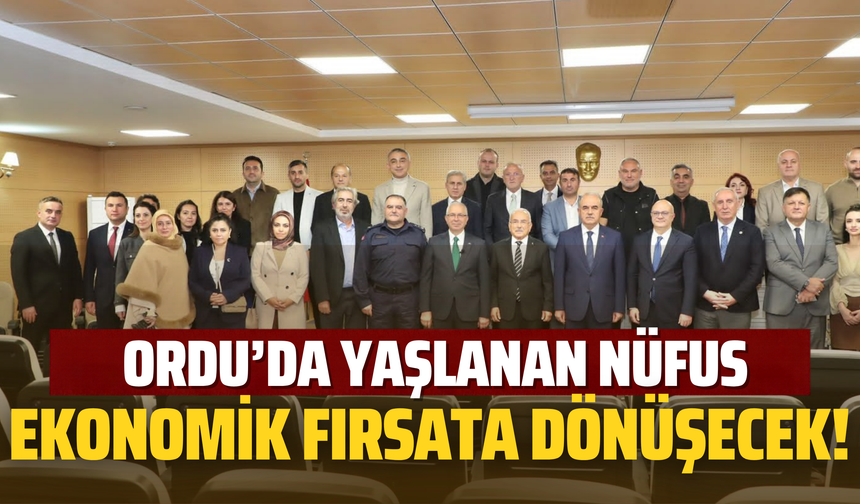Ordu’da Yaşlanan Nüfus Ekonomik Fırsata Dönüşecek!