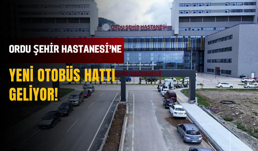 Ordu Şehir Hastanesi’ne Yeni Otobüs Hattı Geliyor!